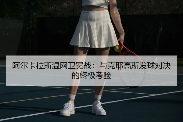 阿尔卡拉斯温网卫冕战：与克耶高斯发球对决的终极考验