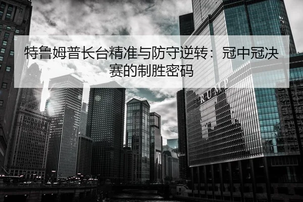 特鲁姆普长台精准与防守逆转:冠中冠决赛的制胜密码