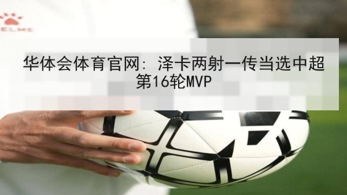 华体会体育官网: 泽卡两射一传当选中超第16轮MVP 华体会体育官网: 泽卡两射一传当选中超第16轮MVP