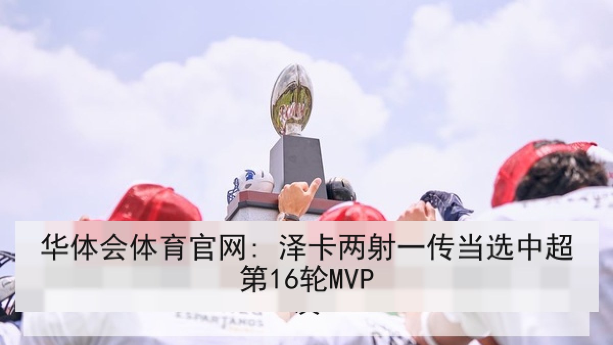 华体会体育官网: 泽卡两射一传当选中超第16轮MVP 华体会体育官网: 泽卡两射一传当选中超第16轮MVP