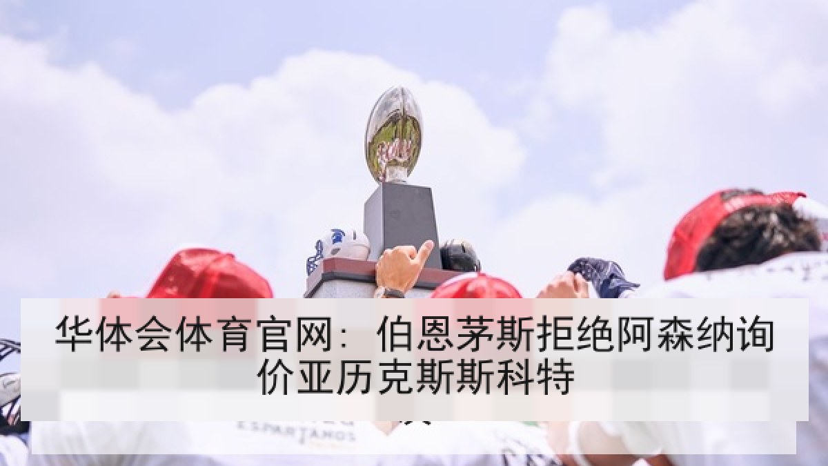 华体会体育官网: 伯恩茅斯拒绝阿森纳询价亚历克斯斯科特