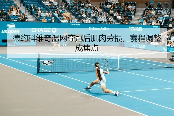 德约科维奇温网夺冠后肌肉劳损，赛程调整成焦点