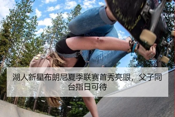 湖人新星布朗尼夏季联赛首秀亮眼，父子同台指日可待