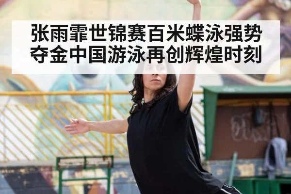 张雨霏世锦赛百米蝶泳强势夺金中国游泳再创辉煌时刻