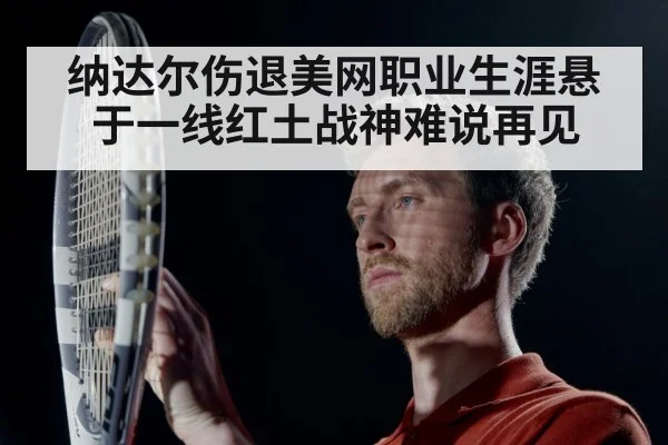 纳达尔伤退美网职业生涯悬于一线红土战神难说再见