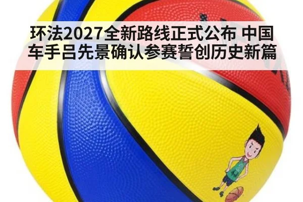 环法2027全新路线正式公布 中国车手吕先景确认参赛誓创历史新篇