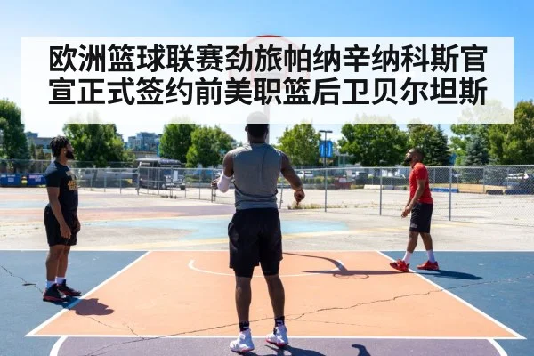 欧洲篮球联赛劲旅帕纳辛纳科斯官宣正式签约前美职篮后卫贝尔坦斯