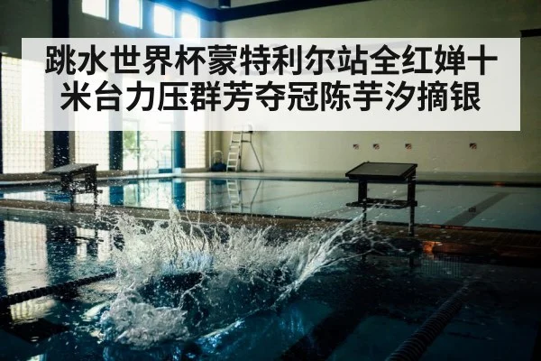 跳水世界杯蒙特利尔站全红婵十米台力压群芳夺冠陈芋汐摘银