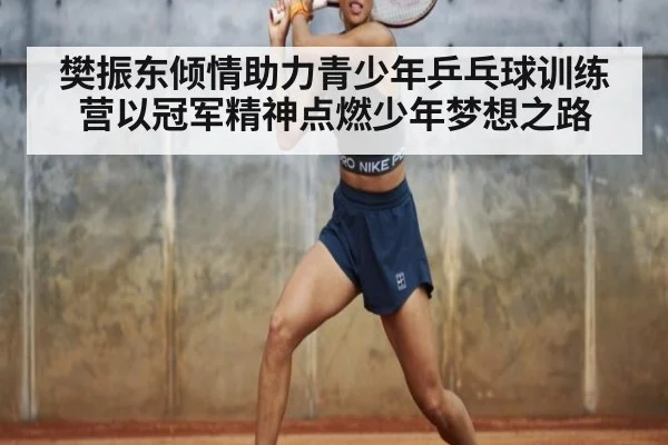 樊振东倾情助力青少年乒乓球训练营以冠军精神点燃少年梦想之路