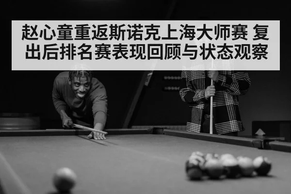 赵心童重返斯诺克上海大师赛 复出后排名赛表现回顾与状态观察